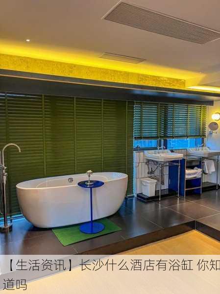 【生活资讯】长沙什么酒店有浴缸 你知道吗
