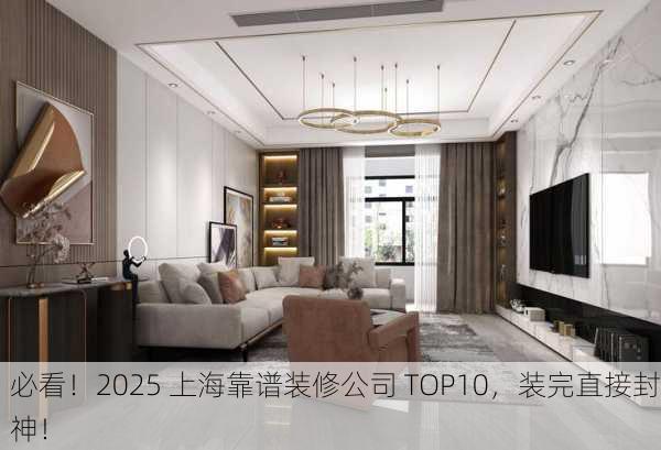 必看！2025 上海靠谱装修公司 TOP10，装完直接封神！