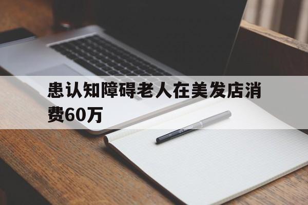 患认知障碍老人在美发店消费60万的简单介绍