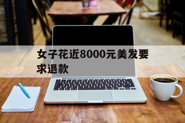 女子花近8000元美发要求退款-女子花近8000元美发要求退款 国产黄片