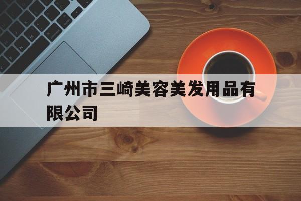 广州市三崎美容美发用品有限公司的简单介绍