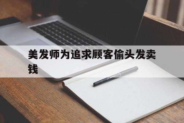 美发师为追求顾客偷头发卖钱-美发师为追求顾客偷头发卖钱怎么办