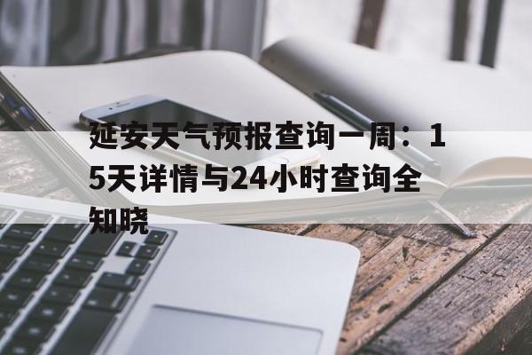 延安天气预报查询一周：15天详情与24小时查询全知晓的简单介绍