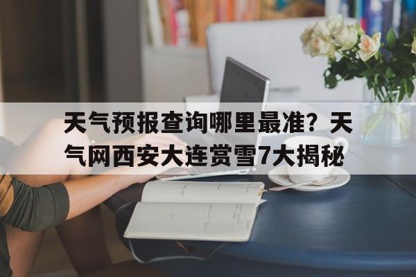 天气预报查询哪里最准？天气网西安大连赏雪7大揭秘的简单介绍