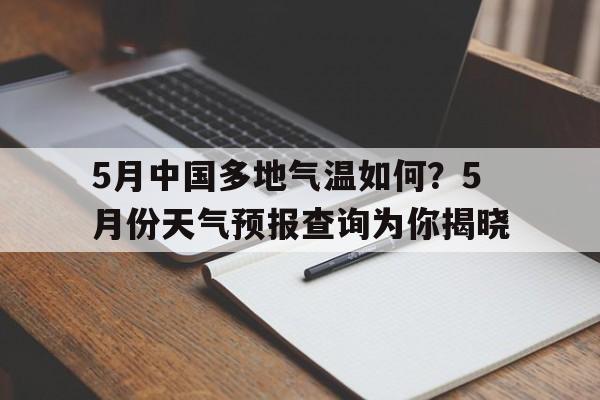 包含5月中国多地气温如何？5月份天气预报查询为你揭晓的词条