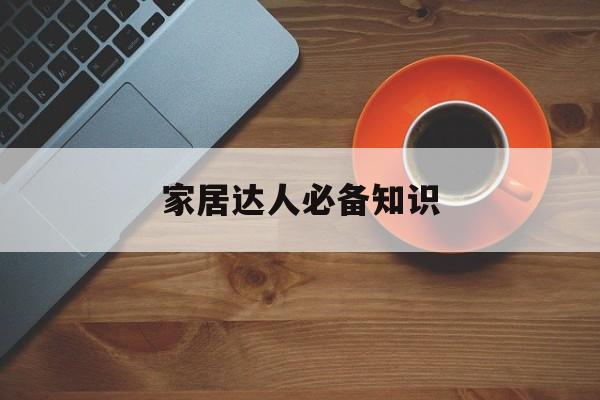 家居达人必备知识-家居达人必备知识点