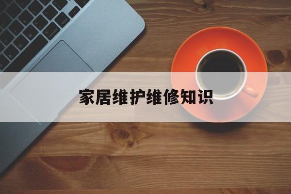 家居维护维修知识-家居维修平台哪个好