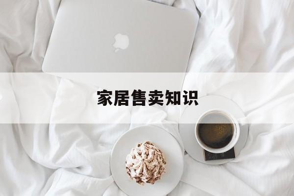 家居售卖知识-卖家居的销售技巧新手
