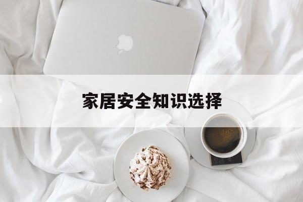 家居安全知识选择-家居安全知识选择题怎么写
