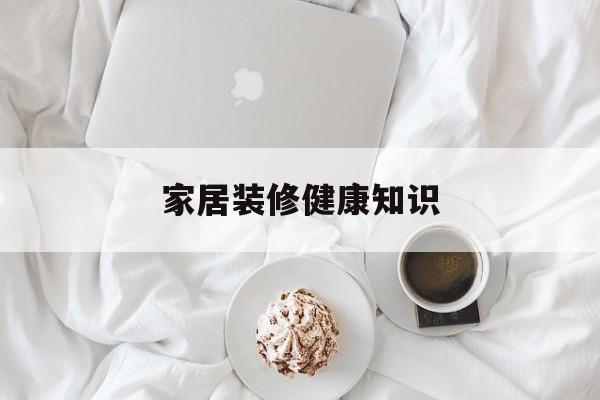 家居装修健康知识-家居装修健康知识内容