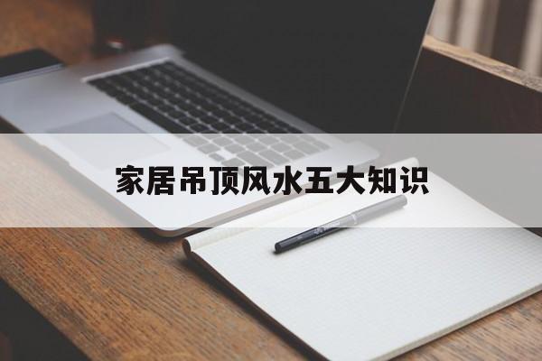 家居吊顶风水五大知识-家居吊顶风水五大知识是什么