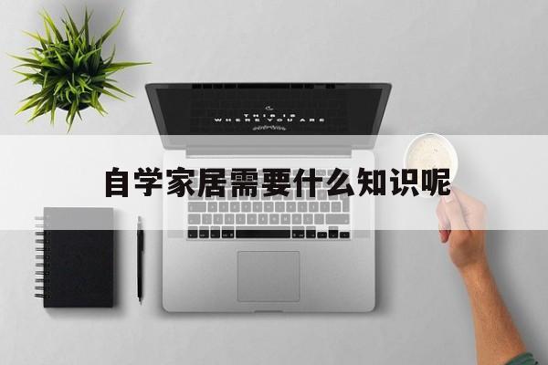 自学家居需要什么知识呢-自学家居需要什么知识呢女生
