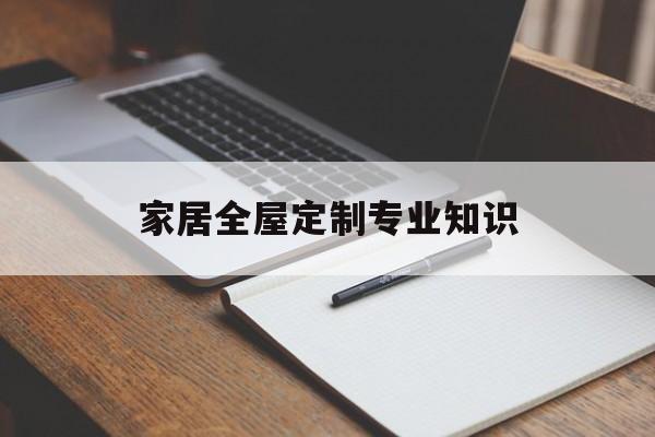 家居全屋定制专业知识-家居全屋定制专业知识大全