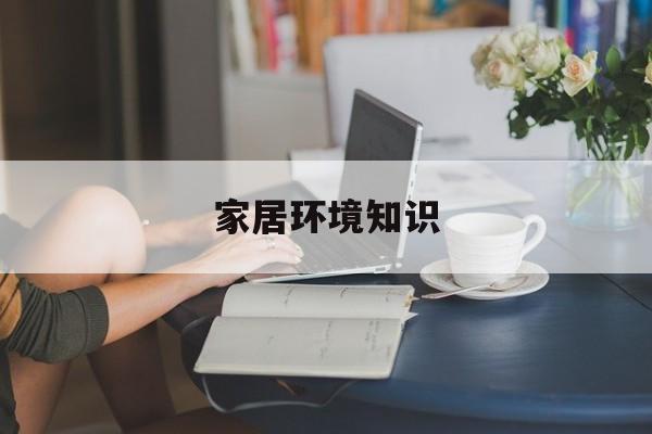 家居环境知识-家居环境知识培训内容