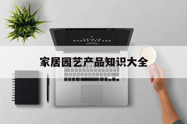 家居园艺产品知识大全-家居和园艺类具体有哪些产品