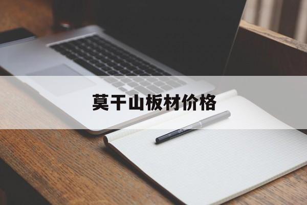 莫干山板材价格-莫干山板材价格一览表2024