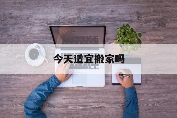 今天适宜搬家吗-今天最宜干什么事