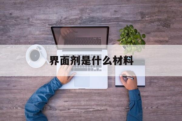 界面剂是什么材料-碳基界面剂是什么材料