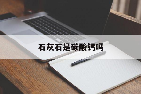 石灰石是碳酸钙吗-石灰石是碳酸钙吗为什么