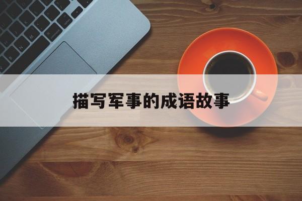 描写军事的成语故事-军事成语大全 四字成语