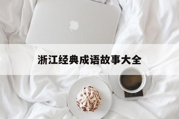 浙江经典成语故事大全-浙江经典成语故事大全及解释 浙江经典成语故事大全-浙江经典成语故事大全及解释