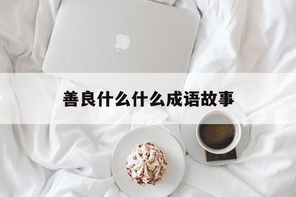善良什么什么成语故事-善良什么什么成语故事四个字 善良什么什么成语故事-善良什么什么成语故事四个字
