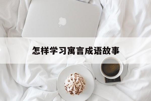 怎样学习寓言成语故事-要掌握读寓言故事的方法