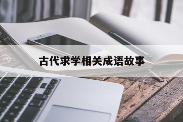 古代求学相关成语故事-关于古代求学的故事有哪些?