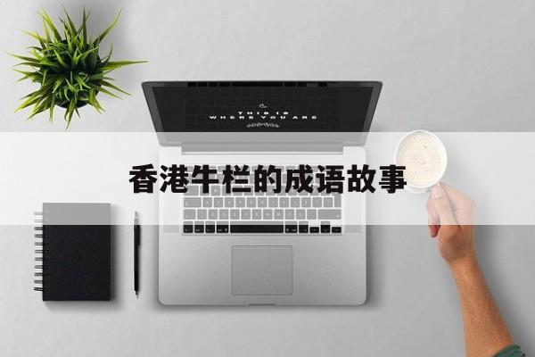 香港牛栏的成语故事-香港牛栏牌奶粉怎么样