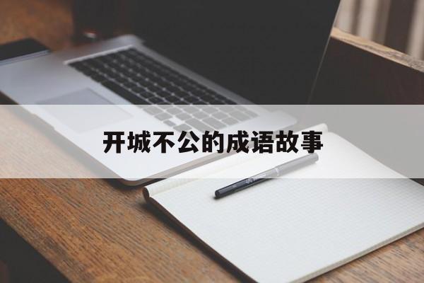 开城不公的成语故事-开城不恭的意思是什么 开城不公的成语故事-开城不恭的意思是什么