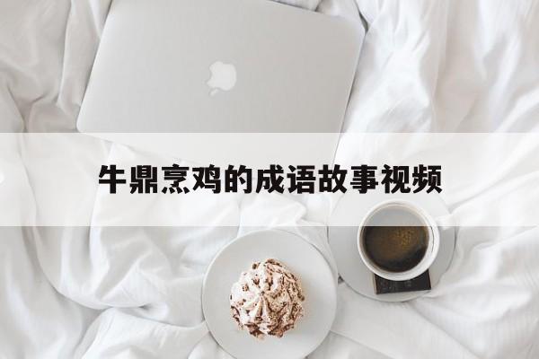 牛鼎烹鸡的成语故事视频-牛鼎烹鸡的成语故事视频大全