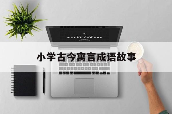 小学古今寓言成语故事-小学古今寓言成语故事有哪些