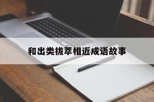 和出类拔萃相近成语故事-跟出类拔萃意思相近的词语