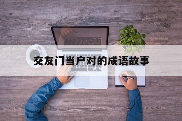 交友门当户对的成语故事-交朋友需要门当户对攻辩小结