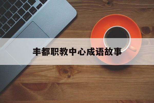 丰都职教中心成语故事-丰都职业教育中心好不好