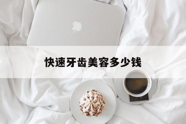 快速牙齿美容多少钱-快速牙齿美容多少钱一次