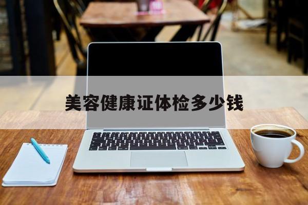 美容健康证体检多少钱-美容健康证体检多少钱一次