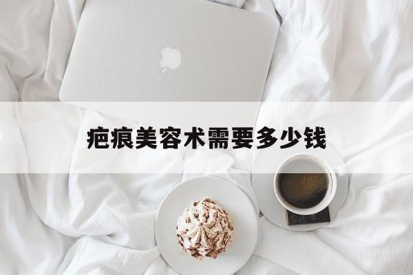 疤痕美容术需要多少钱-疤痕美容术需要多少钱一次