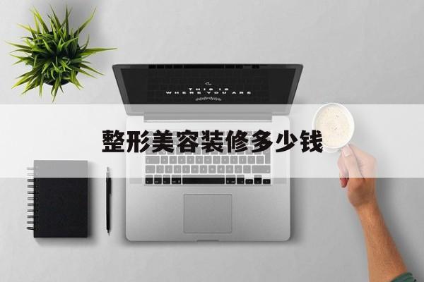 整形美容装修多少钱-整形美容装修多少钱一个月