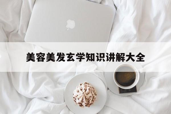 美容美发玄学知识讲解大全-美容美发玄学知识讲解大全视频