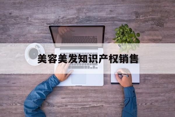 美容美发知识产权销售-美容美发知识产权销售方案