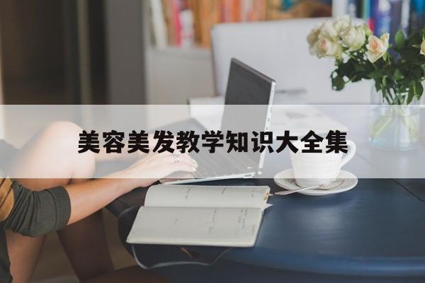美容美发教学知识大全集-美容美发教学知识大全集视频