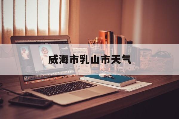 威海市乳山市天气-威海市乳山市天气情况