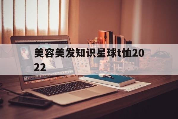 美容美发知识星球t恤2022的简单介绍