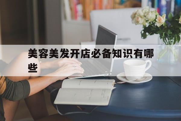 美容美发开店必备知识有哪些-美容美发开店必备知识有哪些内容