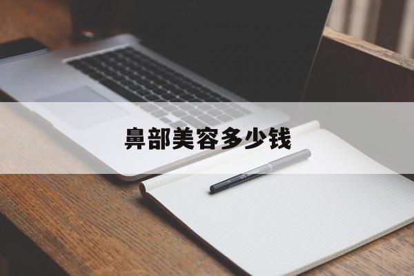 鼻部美容多少钱-鼻部美容多少钱一次 鼻部美容多少钱-鼻部美容多少钱一次