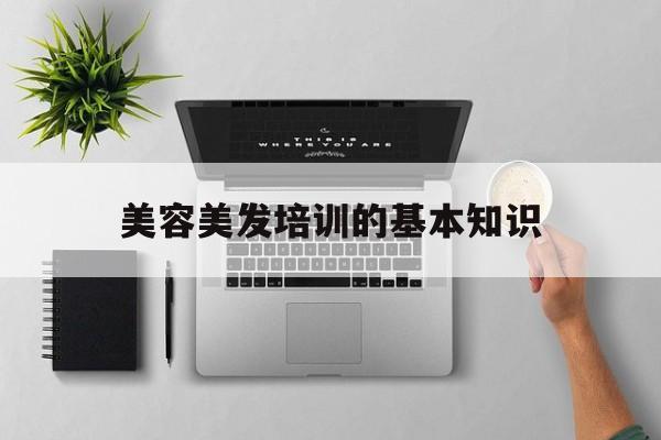 美容美发培训的基本知识-美容美发培训的基本知识是什么 美容美发培训的基本知识-美容美发培训的基本知识是什么
