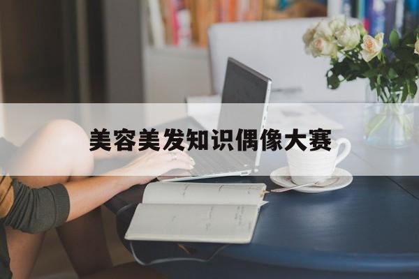 美容美发知识偶像大赛-2021美容美发职业技能大赛