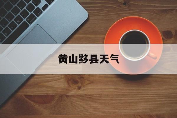 黄山黟县天气-黄山黟县天气预报一周 7天查询