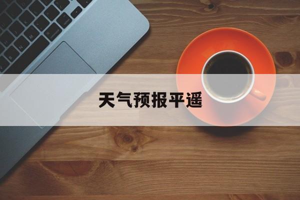 天气预报平遥-平遥古城天气未来15天